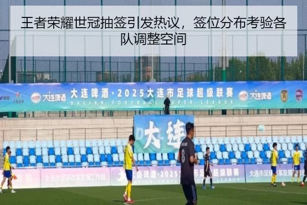 王者荣耀世冠抽签引发热议，签位分布考验各队调整空间