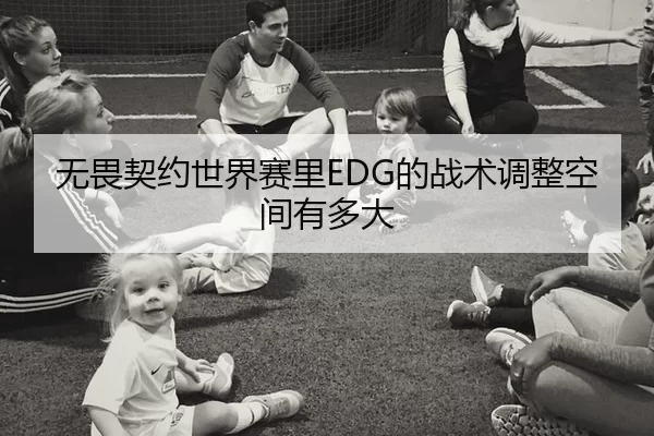 无畏契约世界赛里EDG的战术调整空间有多大